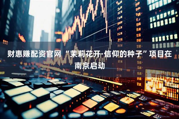 财惠赚配资官网 “茉莉花开·信仰的种子”项目在南京启动