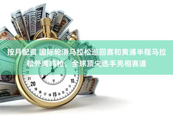 按月配资 国际轮滑马拉松巡回赛和黄浦半程马拉松外滩鸣枪，全球顶尖选手亮相赛道