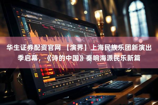 华生证券配资官网 【演界】上海民族乐团新演出季启幕，《诗的中国》奏响海派民乐新篇