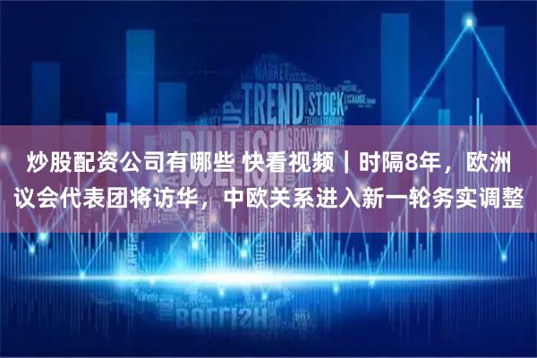 炒股配资公司有哪些 快看视频｜时隔8年，欧洲议会代表团将访华，中欧关系进入新一轮务实调整