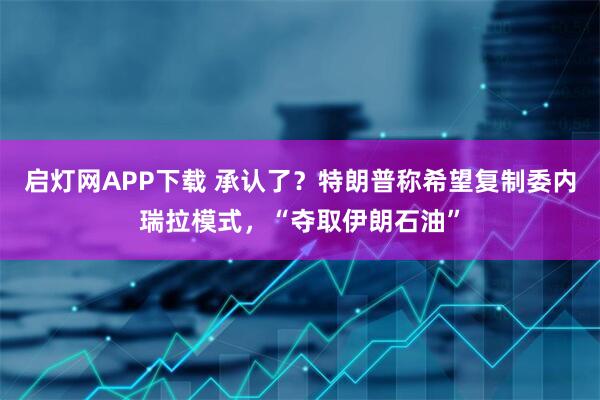 启灯网APP下载 承认了？特朗普称希望复制委内瑞拉模式，“夺取伊朗石油”
