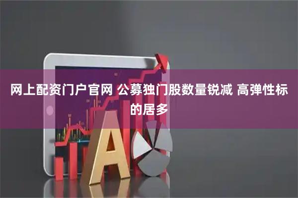 网上配资门户官网 公募独门股数量锐减 高弹性标的居多