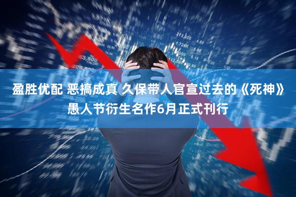 盈胜优配 恶搞成真 久保带人官宣过去的《死神》愚人节衍生名作6月正式刊行