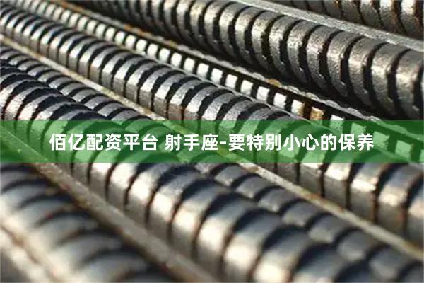 佰亿配资平台 射手座-要特别小心的保养