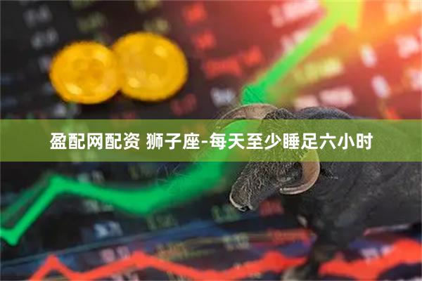 盈配网配资 狮子座-每天至少睡足六小时