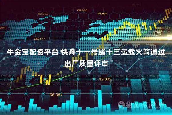牛金宝配资平台 快舟十一号遥十三运载火箭通过出厂质量评审