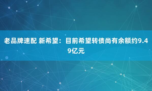 老品牌速配 新希望：目前希望转债尚有余额约9.49亿元