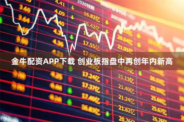金牛配资APP下载 创业板指盘中再创年内新高