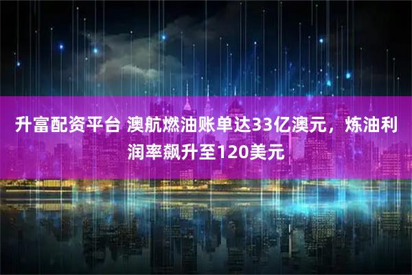升富配资平台 澳航燃油账单达33亿澳元，炼油利润率飙升至120美元