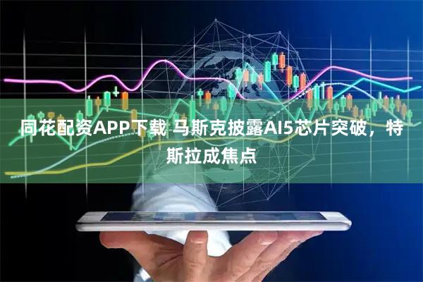 同花配资APP下载 马斯克披露AI5芯片突破，特斯拉成焦点