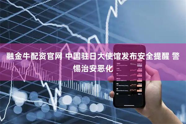 融金牛配资官网 中国驻日大使馆发布安全提醒 警惕治安恶化