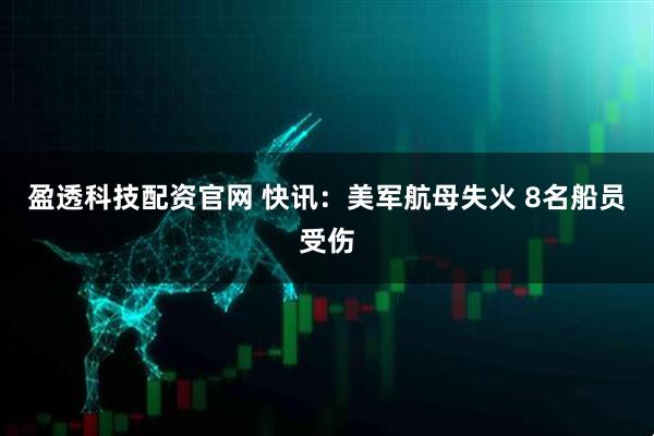 盈透科技配资官网 快讯：美军航母失火 8名船员受伤