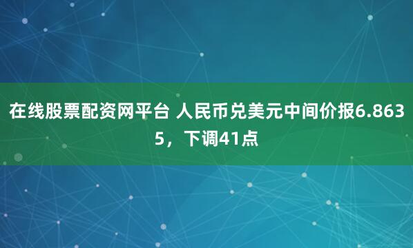 在线股票配资网平台 人民币兑美元中间价报6.8635，下调41点