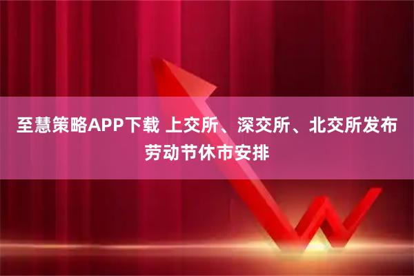 至慧策略APP下载 上交所、深交所、北交所发布劳动节休市安排