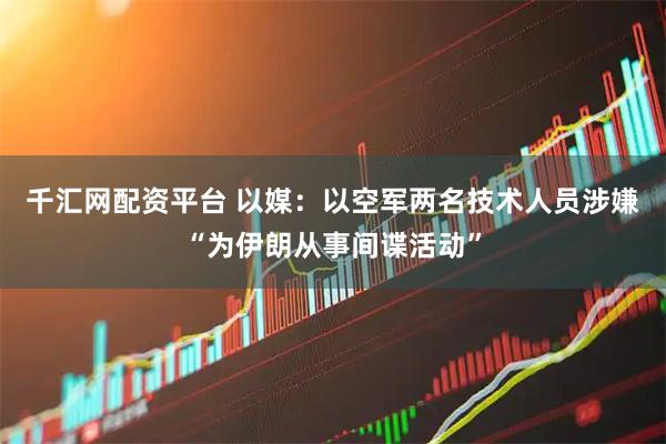 千汇网配资平台 以媒：以空军两名技术人员涉嫌“为伊朗从事间谍活动”