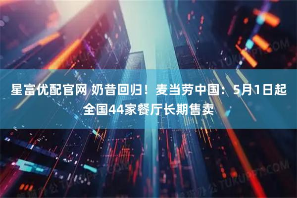 星富优配官网 奶昔回归！麦当劳中国：5月1日起全国44家餐厅长期售卖