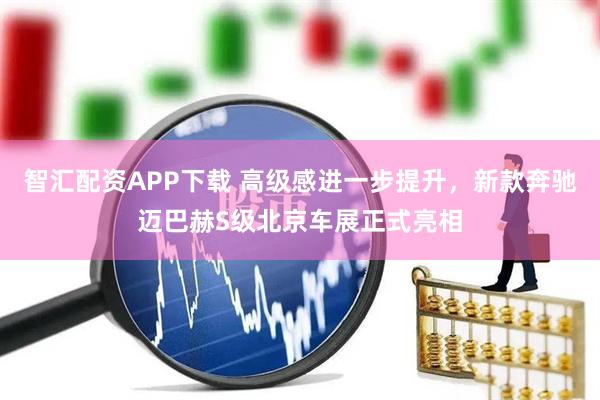 智汇配资APP下载 高级感进一步提升，新款奔驰迈巴赫S级北京车展正式亮相