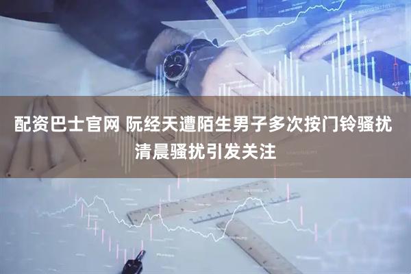 配资巴士官网 阮经天遭陌生男子多次按门铃骚扰 清晨骚扰引发关注