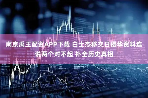 南京禹王配资APP下载 白士杰移交日侵华资料连说两个对不起 补全历史真相